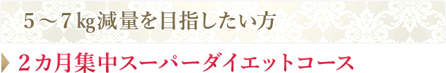 ５～７㎏減量を目指したい方→2カ月集中スーパーダイエットコース